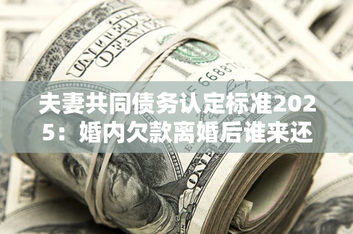 济南夫妻共同债务认定标准2025:婚内欠款离婚后谁来还? 济南夫妻共同债务认定标准2025:婚内欠款离婚后谁来还?
