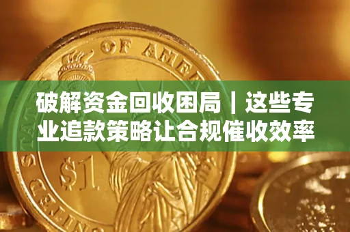 济南破解资金回收困局｜这些专业追款策略让合规催收效率翻倍