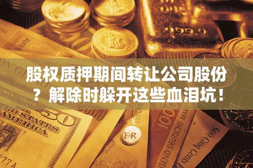 济南股权质押期间转让公司股份？解除时躲开这些血泪坑！
