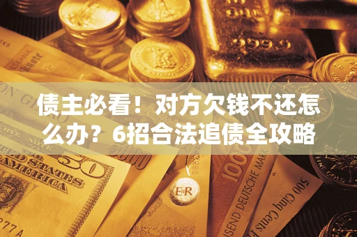 济南债主必看！对方欠钱不还怎么办？6招合法追债全攻略