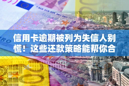 济南信用卡逾期被列为失信人别慌！这些还款策略能帮你合法止损