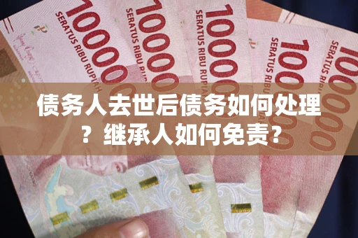 济南债务人去世后债务如何处理？继承人如何免责？