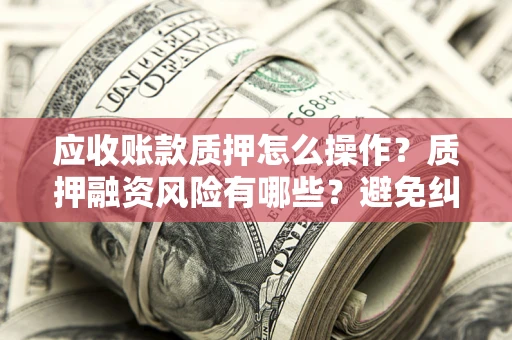 济南应收账款质押怎么操作？质押融资风险有哪些？避免纠纷高效融资技巧