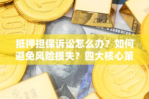 济南抵押担保诉讼怎么办？如何避免风险损失？四大核心策略全解读