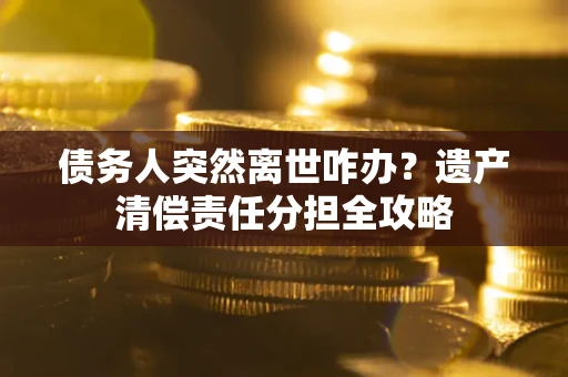 济南债务人突然离世咋办？遗产清偿责任分担全攻略