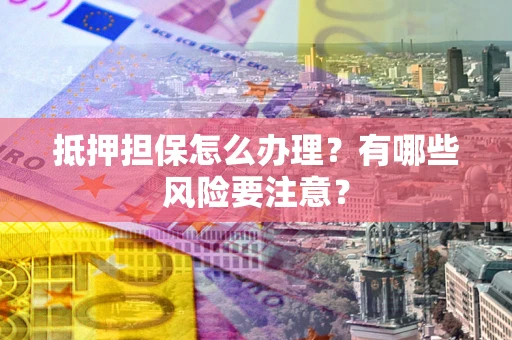 济南抵押担保怎么办理？有哪些风险要注意？