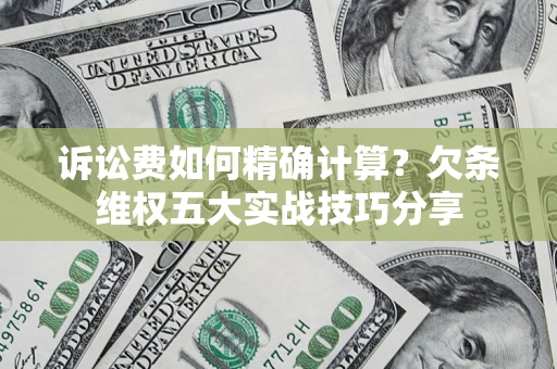 济南诉讼费如何精确计算？欠条维权五大实战技巧分享