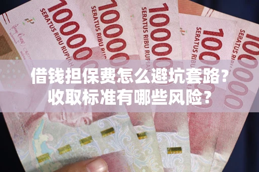 济南借钱担保费怎么避坑套路?收取标准有哪些风险? 济南借钱担保费怎么避坑套路?收取标准有哪些风险?