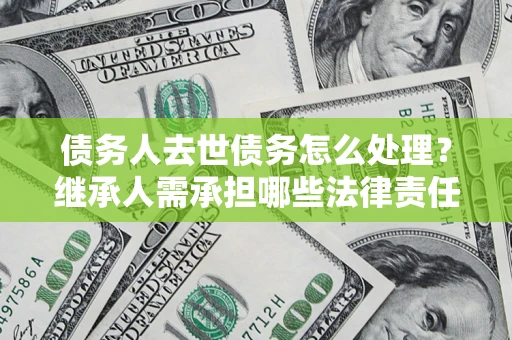 济南债务人去世债务怎么处理？继承人需承担哪些法律责任？