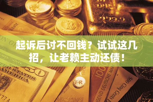 济南起诉后讨不回钱？试试这几招，让老赖主动还债！