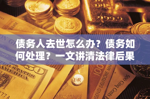 济南债务人去世怎么办？债务如何处理？一文讲清法律后果