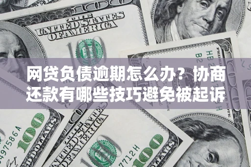 济南网贷负债逾期怎么办？协商还款有哪些技巧避免被起诉？