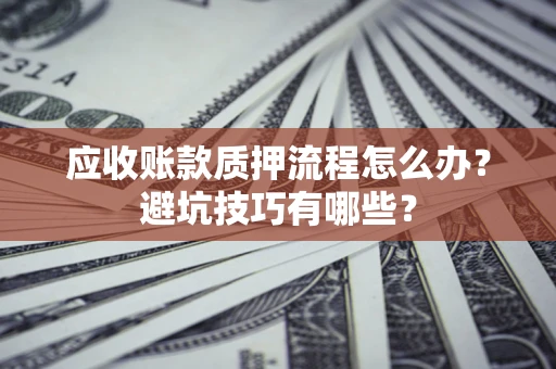 济南应收账款质押流程怎么办？避坑技巧有哪些？
