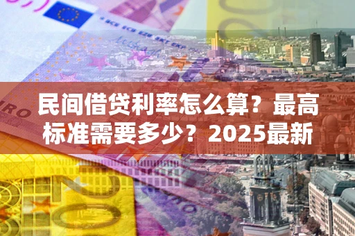 济南民间借贷利率怎么算？最高标准需要多少？2025最新避坑指南