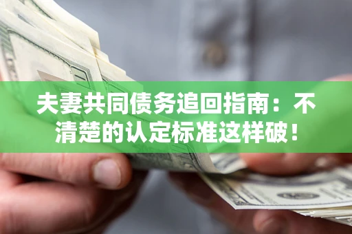 济南夫妻共同债务追回指南：不清楚的认定标准这样破！