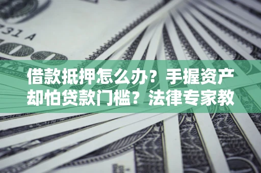 济南借款抵押怎么办？手握资产却怕贷款门槛？法律专家教你办抵押不踩坑
