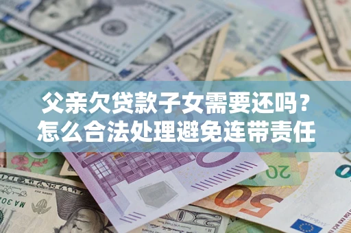 济南父亲欠贷款子女需要还吗？怎么合法处理避免连带责任？
