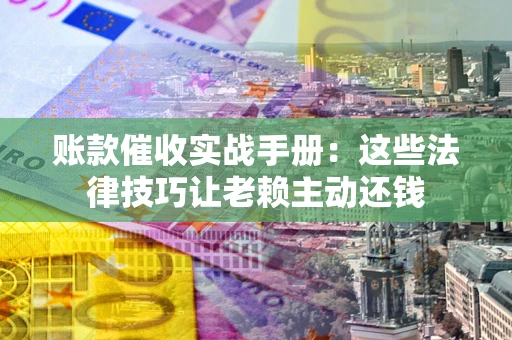 济南账款催收实战手册：这些法律技巧让老赖主动还钱