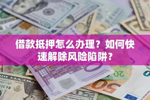 济南借款抵押怎么办理？如何快速解除风险陷阱？
