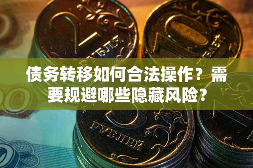 济南债务转移如何合法操作？需要规避哪些隐藏风险？