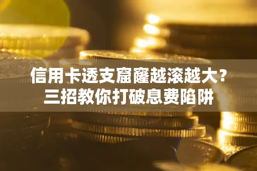 济南信用卡透支窟窿越滚越大？三招教你打破息费陷阱