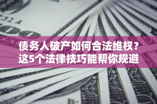 济南债务人破产如何合法维权？这5个法律技巧能帮你规避风险