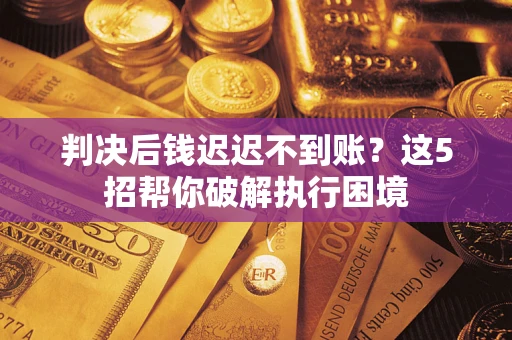 济南判决后钱迟迟不到账？这5招帮你破解执行困境