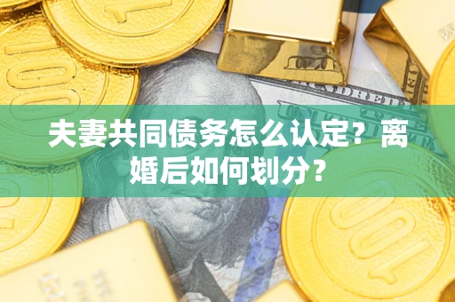 济南夫妻共同债务怎么认定？离婚后如何划分？