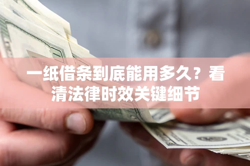 济南一纸借条到底能用多久？看清法律时效关键细节