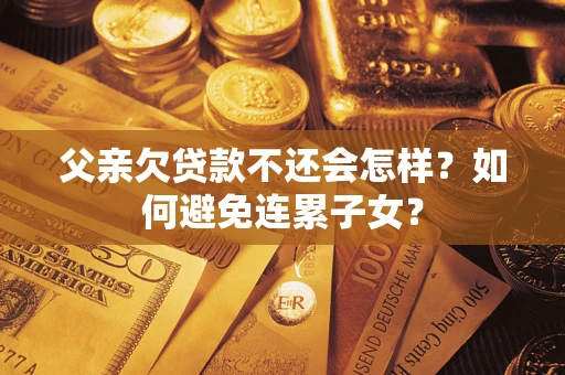 济南父亲欠贷款不还会怎样？如何避免连累子女？