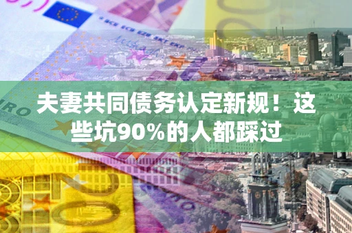 济南夫妻共同债务认定新规！这些坑90%的人都踩过