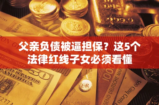 济南父亲负债被逼担保？这5个法律红线子女必须看懂