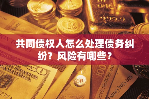 济南共同债权人怎么处理债务纠纷？风险有哪些？