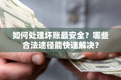 济南如何处理坏账最安全？哪些合法途径能快速解决？