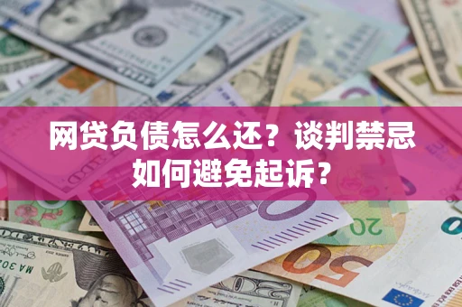 济南网贷负债怎么还？谈判禁忌如何避免起诉？