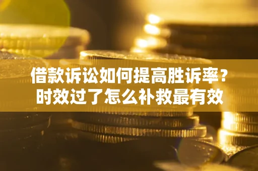 济南借款诉讼如何提高胜诉率？时效过了怎么补救最有效