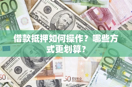 济南借款抵押如何操作？哪些方式更划算？