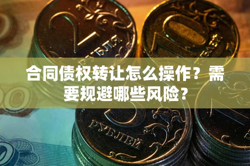 济南合同债权转让怎么操作？需要规避哪些风险？