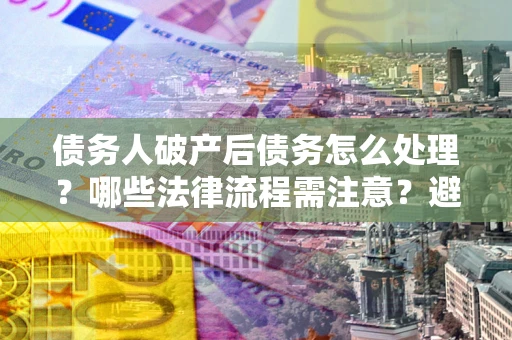 济南债务人破产后债务怎么处理？哪些法律流程需注意？避免踩坑指南
