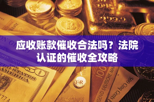 济南应收账款催收合法吗？法院认证的催收全攻略