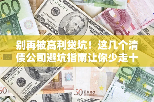 济南别再被高利贷坑！这几个清债公司避坑指南让你少走十年弯路