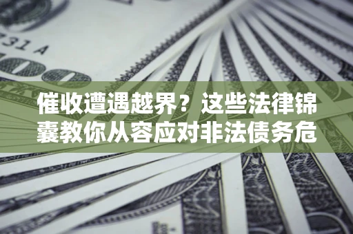 济南催收遭遇越界？这些法律锦囊教你从容应对非法债务危机