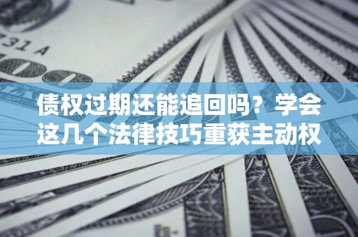 济南债权过期还能追回吗？学会这几个法律技巧重获主动权