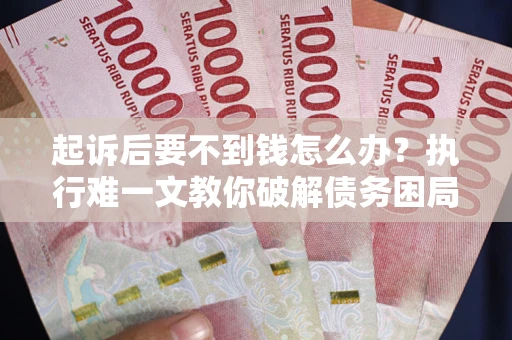 济南起诉后要不到钱怎么办？执行难一文教你破解债务困局