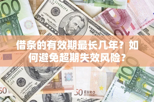 济南借条的有效期最长几年？如何避免超期失效风险？
