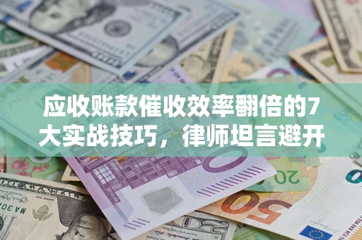 济南应收账款催收效率翻倍的7大实战技巧，律师坦言避开这些法律雷区最关键