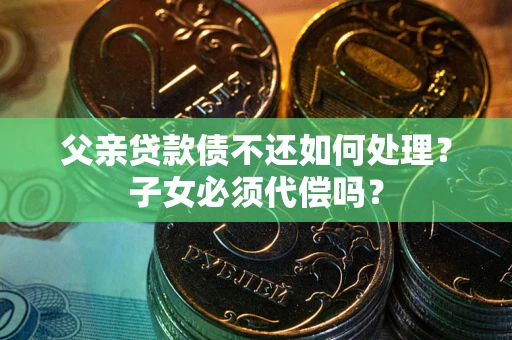 济南父亲贷款债不还如何处理？子女必须代偿吗？