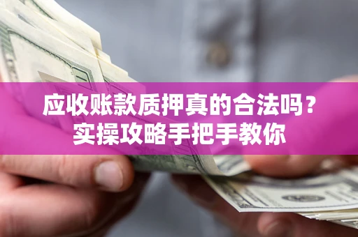 济南应收账款质押真的合法吗？实操攻略手把手教你