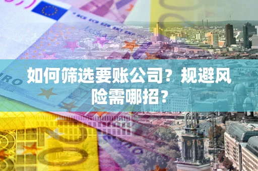 济南如何筛选要账公司？规避风险需哪招？