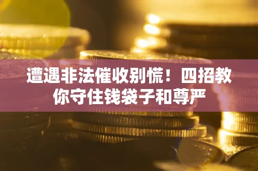 济南遭遇非法催收别慌！四招教你守住钱袋子和尊严
